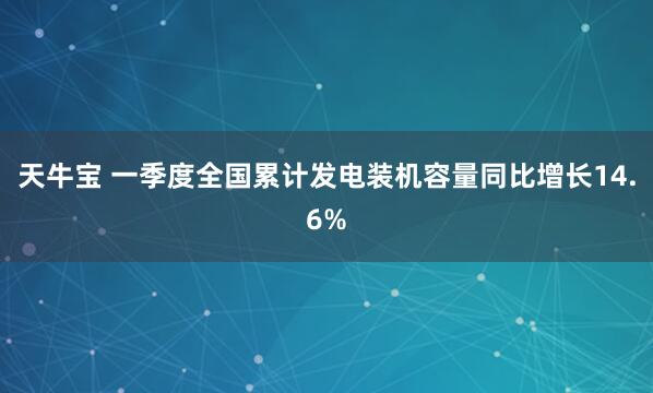 天牛宝 一季度全国累计发电装机容量同比增长14.6%