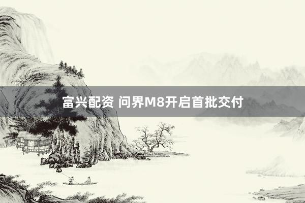 富兴配资 问界M8开启首批交付