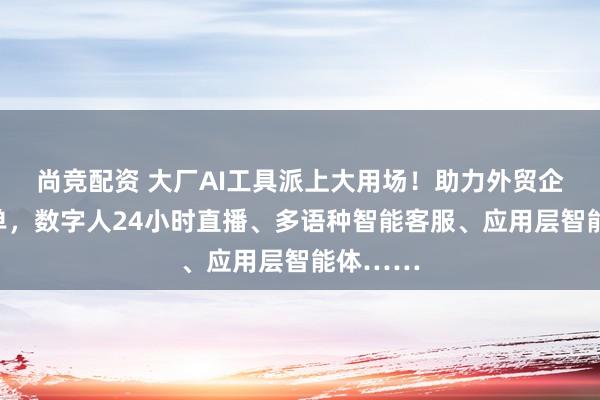 尚竞配资 大厂AI工具派上大用场！助力外贸企业稳订单，数字人24小时直播、多语种智能客服、应用层智能体……