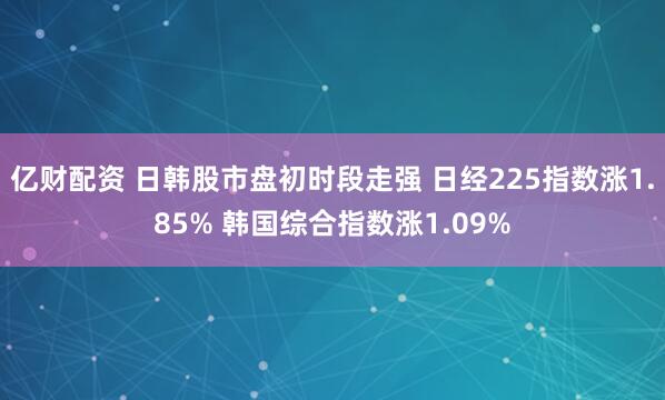 亿财配资 日韩股市盘初时段走强 日经225指数涨1.85% 韩国综合指数涨1.09%