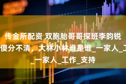 传金所配资 双胞胎哥哥探班李昀锐，粉丝傻傻分不清，大林小林谁是谁_一家人_工作_支持