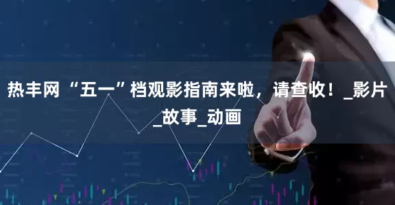 热丰网 “五一”档观影指南来啦，请查收！_影片_故事_动画