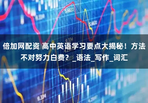 倍加网配资 高中英语学习要点大揭秘！方法不对努力白费？_语法_写作_词汇