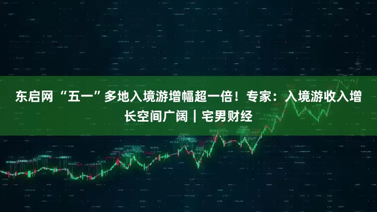 东启网 “五一”多地入境游增幅超一倍！专家：入境游收入增长空间广阔｜宅男财经