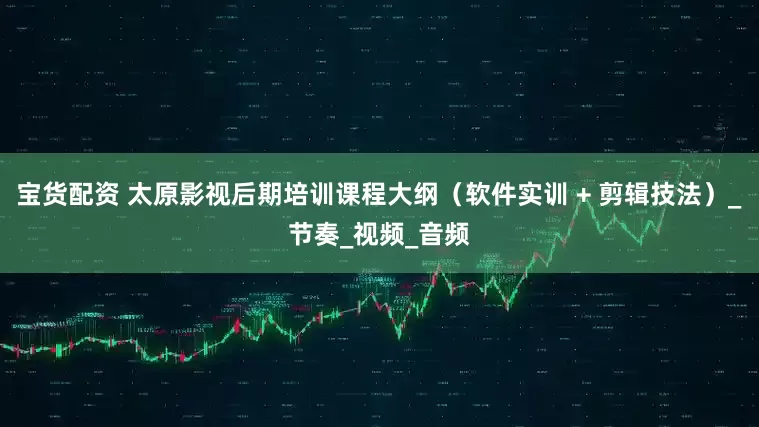 宝货配资 太原影视后期培训课程大纲（软件实训 + 剪辑技法）_节奏_视频_音频