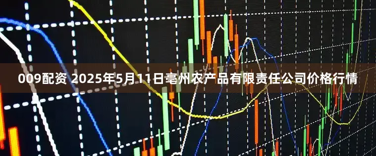 009配资 2025年5月11日亳州农产品有限责任公司价格行情