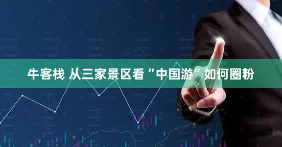 牛客栈 从三家景区看“中国游”如何圈粉