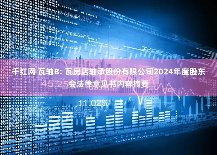 千红网 瓦轴B: 瓦房店轴承股份有限公司2024年度股东会法律意见书内容摘要