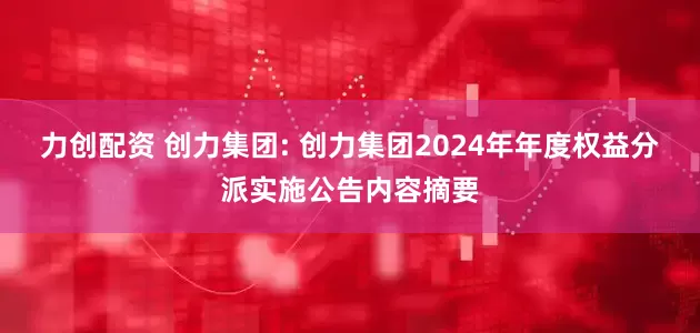 力创配资 创力集团: 创力集团2024年年度权益分派实施公告内容摘要