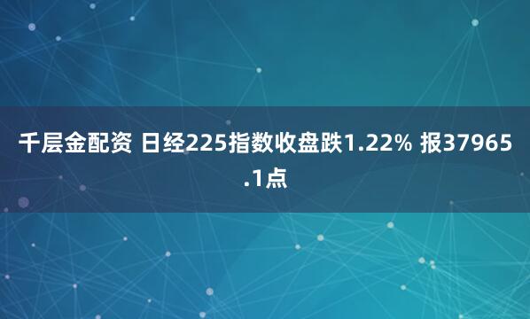 千层金配资 日经225指数收盘跌1.22% 报37965.1点