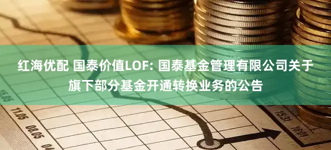 红海优配 国泰价值LOF: 国泰基金管理有限公司关于旗下部分基金开通转换业务的公告