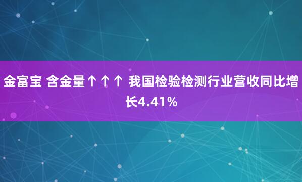 金富宝 含金量↑↑↑ 我国检验检测行业营收同比增长4.41%