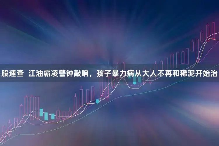 股速查  江油霸凌警钟敲响，孩子暴力病从大人不再和稀泥开始治
