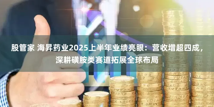 股管家 海昇药业2025上半年业绩亮眼：营收增超四成，深耕磺胺类赛道拓展全球布局