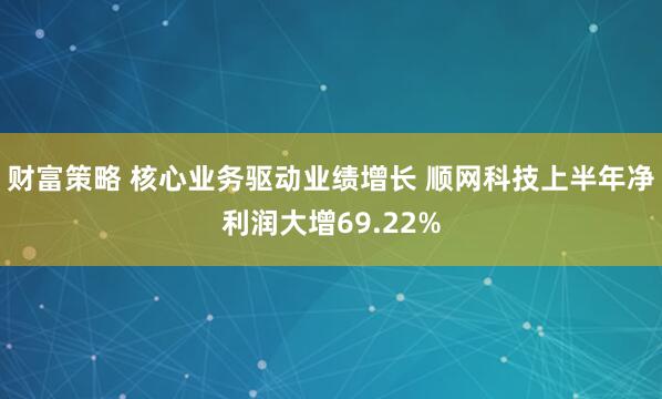 财富策略 核心业务驱动业绩增长 顺网科技上半年净利润大增69.22%