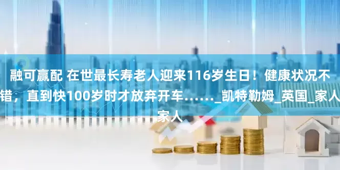 融可赢配 在世最长寿老人迎来116岁生日！健康状况不错，直到快100岁时才放弃开车……_凯特勒姆_英国_家人