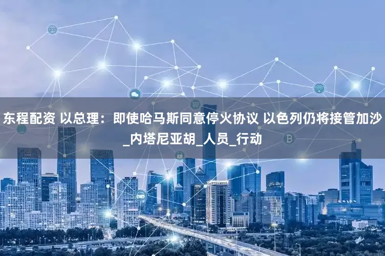 东程配资 以总理：即使哈马斯同意停火协议 以色列仍将接管加沙_内塔尼亚胡_人员_行动