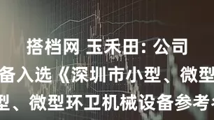 搭档网 玉禾田: 公司环卫智能装备入选《深圳市小型、微型环卫机械设备参考名录》