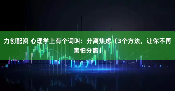 力创配资 心理学上有个词叫：分离焦虑（3个方法，让你不再害怕分离）
