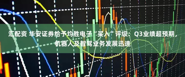 汇配资 华安证券给予均胜电子“买入”评级：Q3业绩超预期，机器人及智驾业务发展迅速