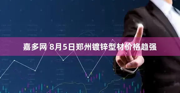 嘉多网 8月5日郑州镀锌型材价格趋强