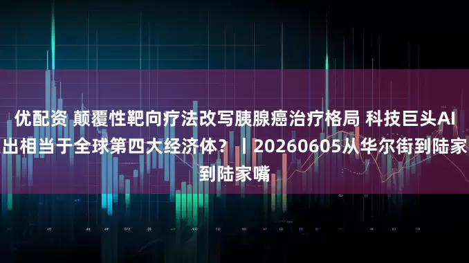 优配资 颠覆性靶向疗法改写胰腺癌治疗格局 科技巨头AI支出相当于全球第四大经济体？丨20260605从华尔街到陆家嘴