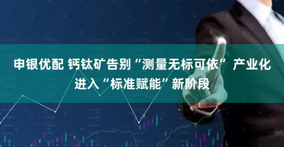 申银优配 钙钛矿告别“测量无标可依” 产业化进入“标准赋能”新阶段