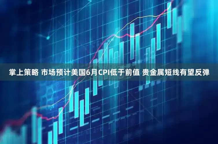 掌上策略 市场预计美国6月CPI低于前值 贵金属短线有望反弹