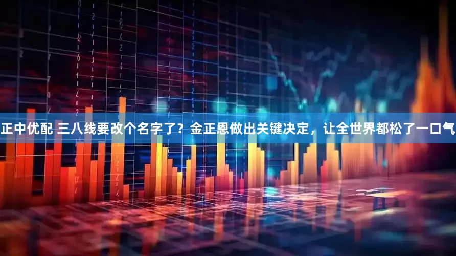 正中优配 三八线要改个名字了？金正恩做出关键决定，让全世界都松了一口气